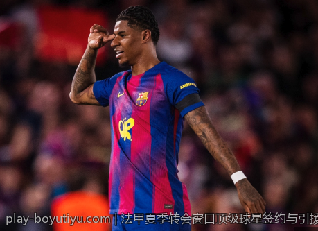 法甲夏季转会窗口顶级球星签约与引援盘点